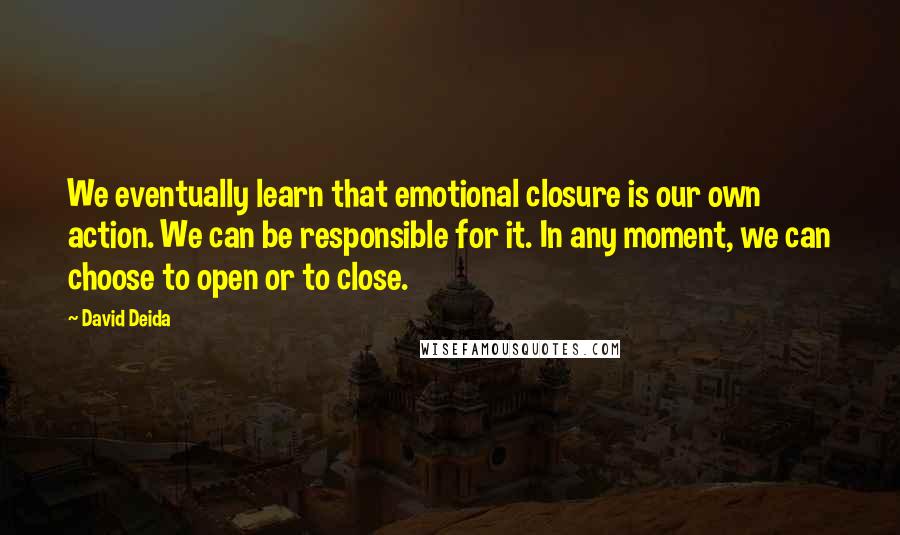 David Deida Quotes: We eventually learn that emotional closure is our own action. We can be responsible for it. In any moment, we can choose to open or to close.