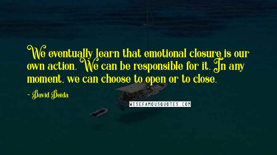 David Deida Quotes: We eventually learn that emotional closure is our own action. We can be responsible for it. In any moment, we can choose to open or to close.