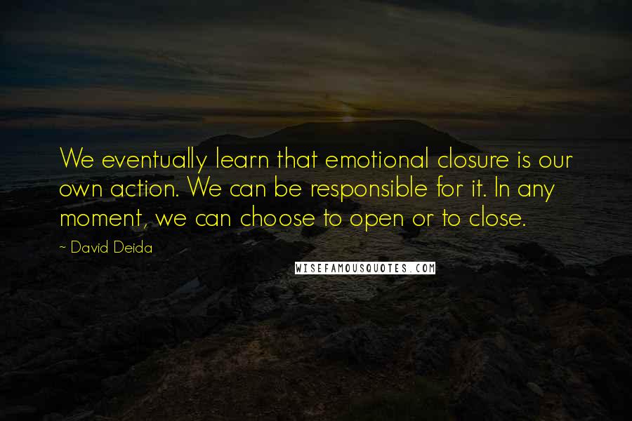 David Deida Quotes: We eventually learn that emotional closure is our own action. We can be responsible for it. In any moment, we can choose to open or to close.