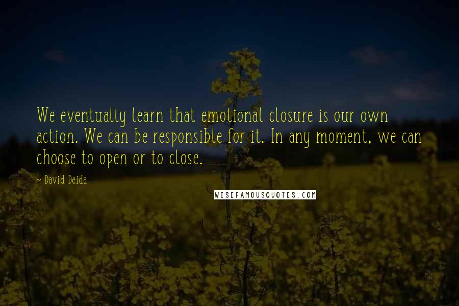 David Deida Quotes: We eventually learn that emotional closure is our own action. We can be responsible for it. In any moment, we can choose to open or to close.