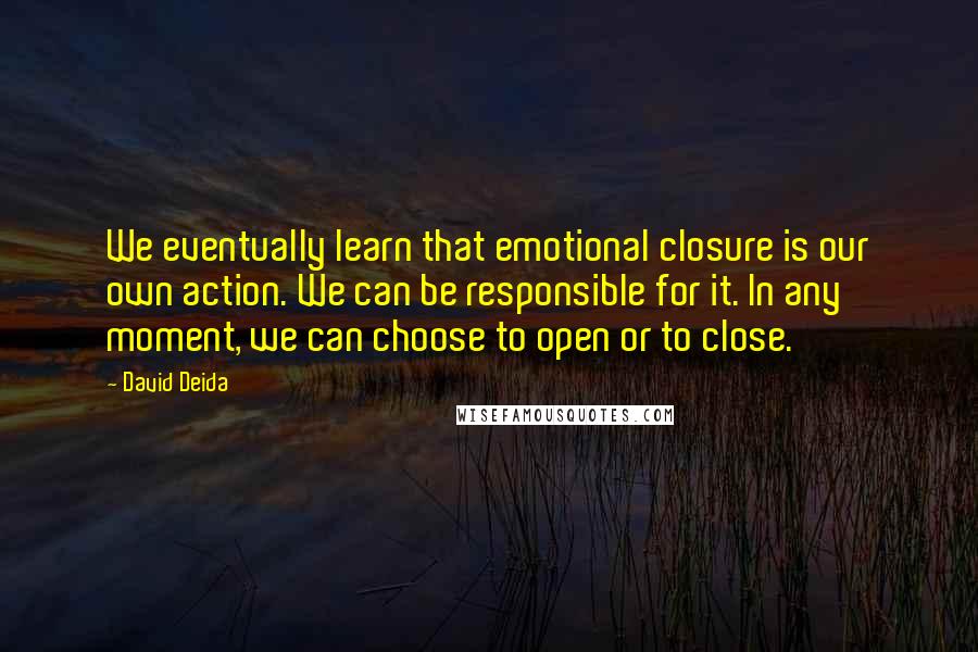 David Deida Quotes: We eventually learn that emotional closure is our own action. We can be responsible for it. In any moment, we can choose to open or to close.