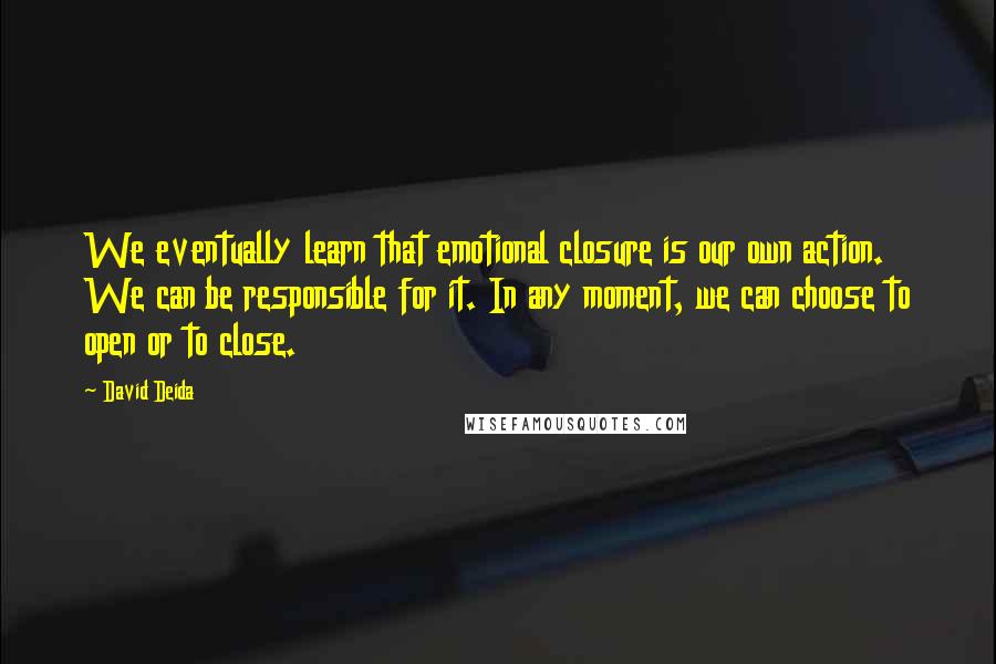 David Deida Quotes: We eventually learn that emotional closure is our own action. We can be responsible for it. In any moment, we can choose to open or to close.