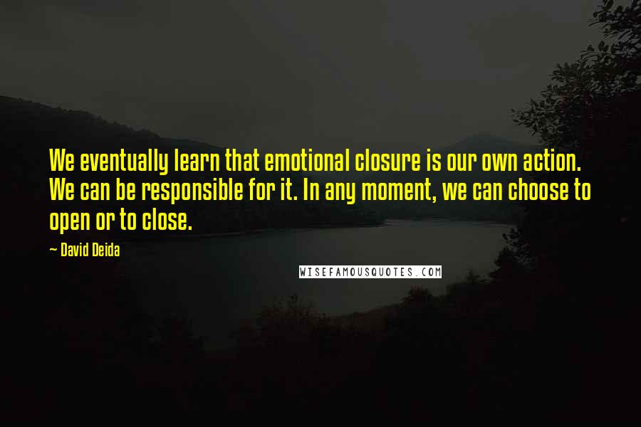 David Deida Quotes: We eventually learn that emotional closure is our own action. We can be responsible for it. In any moment, we can choose to open or to close.