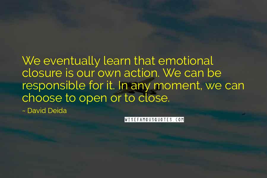 David Deida Quotes: We eventually learn that emotional closure is our own action. We can be responsible for it. In any moment, we can choose to open or to close.