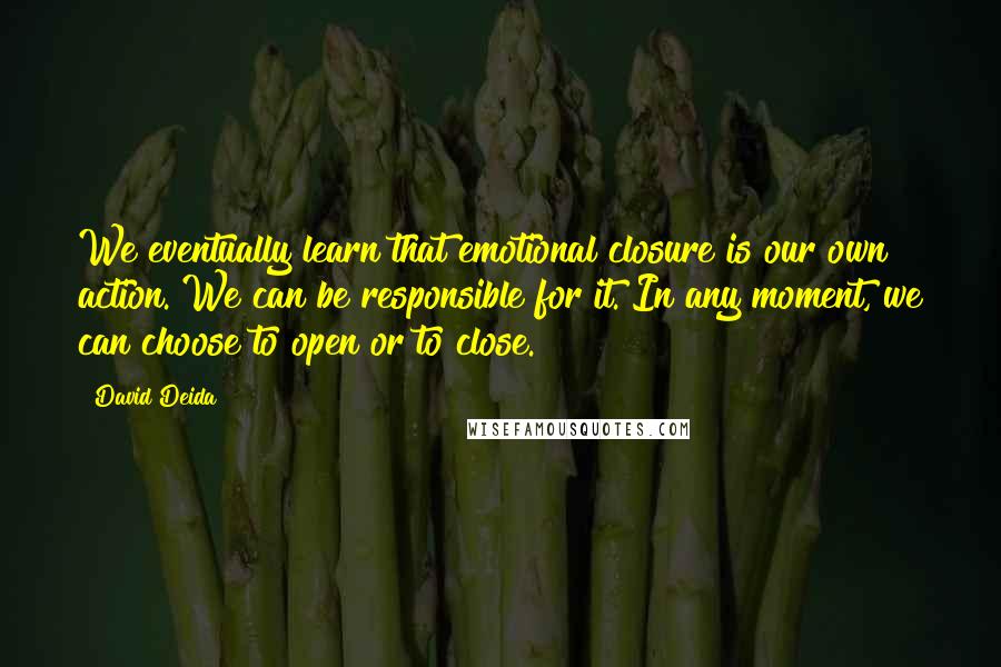 David Deida Quotes: We eventually learn that emotional closure is our own action. We can be responsible for it. In any moment, we can choose to open or to close.