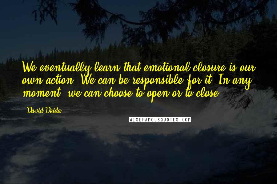 David Deida Quotes: We eventually learn that emotional closure is our own action. We can be responsible for it. In any moment, we can choose to open or to close.