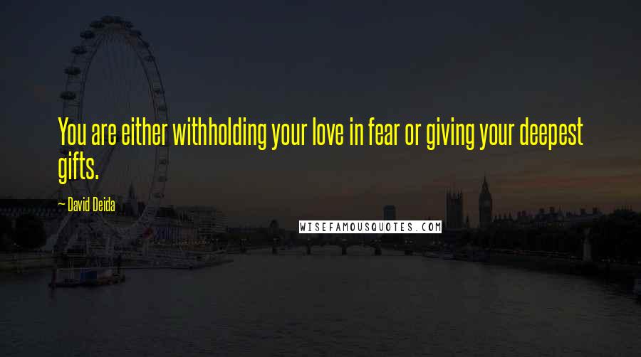 David Deida Quotes: You are either withholding your love in fear or giving your deepest gifts.