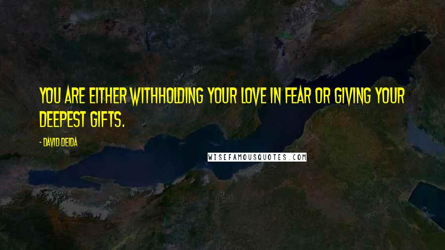 David Deida Quotes: You are either withholding your love in fear or giving your deepest gifts.