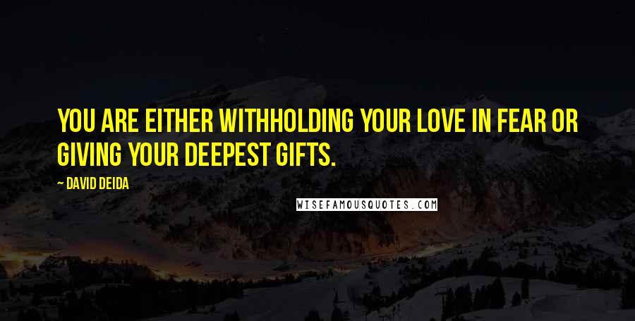 David Deida Quotes: You are either withholding your love in fear or giving your deepest gifts.