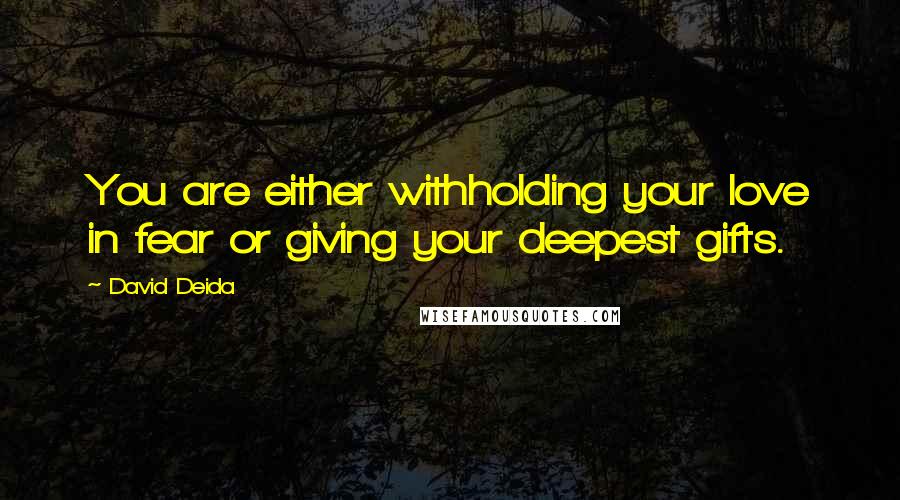 David Deida Quotes: You are either withholding your love in fear or giving your deepest gifts.