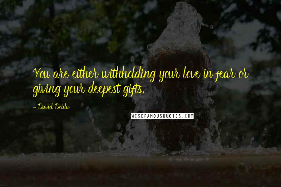 David Deida Quotes: You are either withholding your love in fear or giving your deepest gifts.