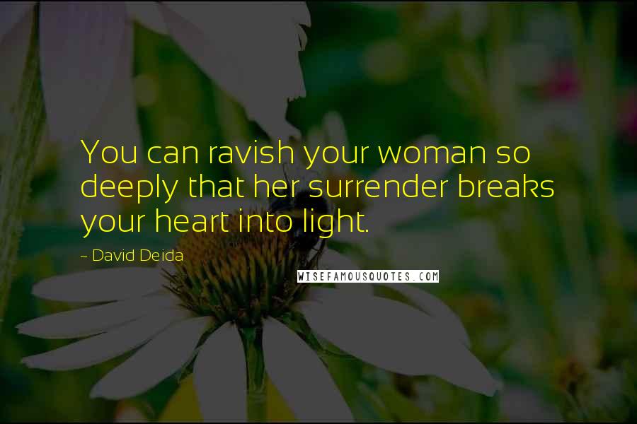 David Deida Quotes: You can ravish your woman so deeply that her surrender breaks your heart into light.