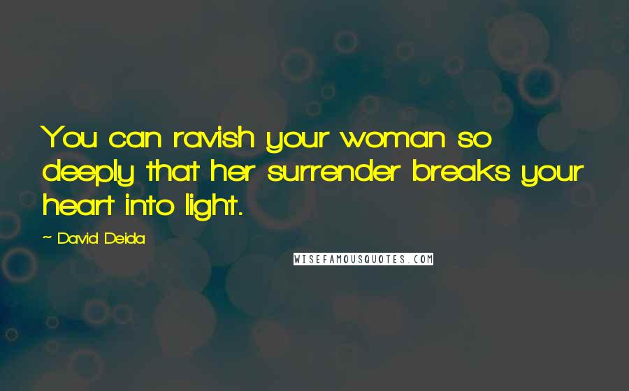 David Deida Quotes: You can ravish your woman so deeply that her surrender breaks your heart into light.