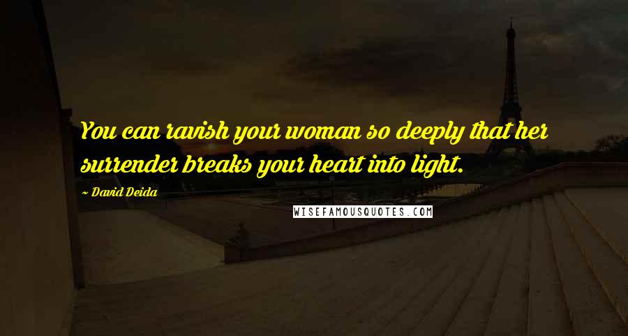 David Deida Quotes: You can ravish your woman so deeply that her surrender breaks your heart into light.