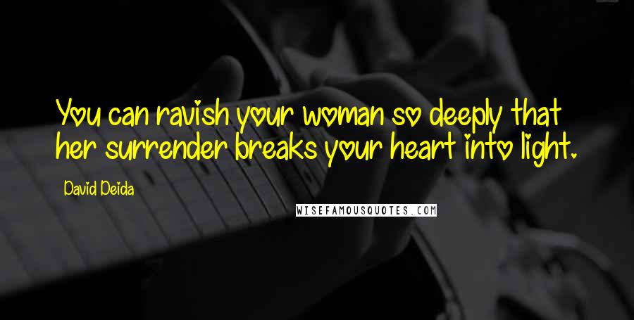 David Deida Quotes: You can ravish your woman so deeply that her surrender breaks your heart into light.