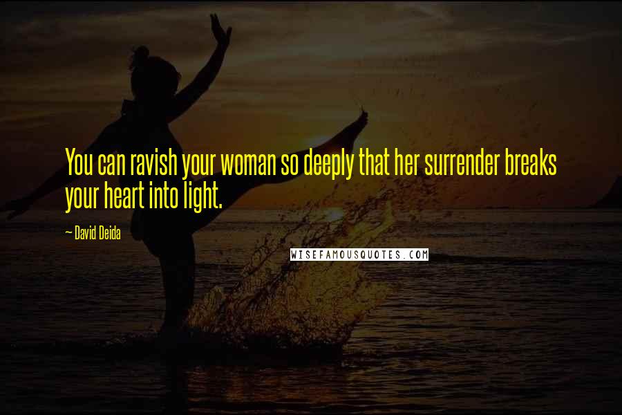 David Deida Quotes: You can ravish your woman so deeply that her surrender breaks your heart into light.