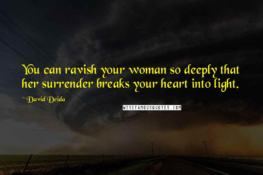 David Deida Quotes: You can ravish your woman so deeply that her surrender breaks your heart into light.