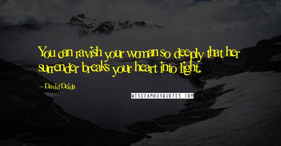 David Deida Quotes: You can ravish your woman so deeply that her surrender breaks your heart into light.
