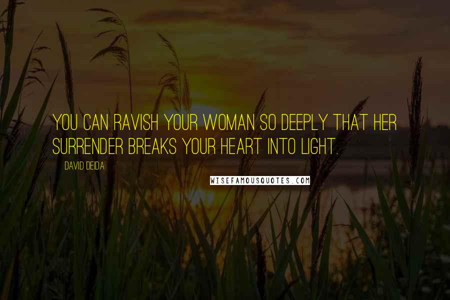 David Deida Quotes: You can ravish your woman so deeply that her surrender breaks your heart into light.