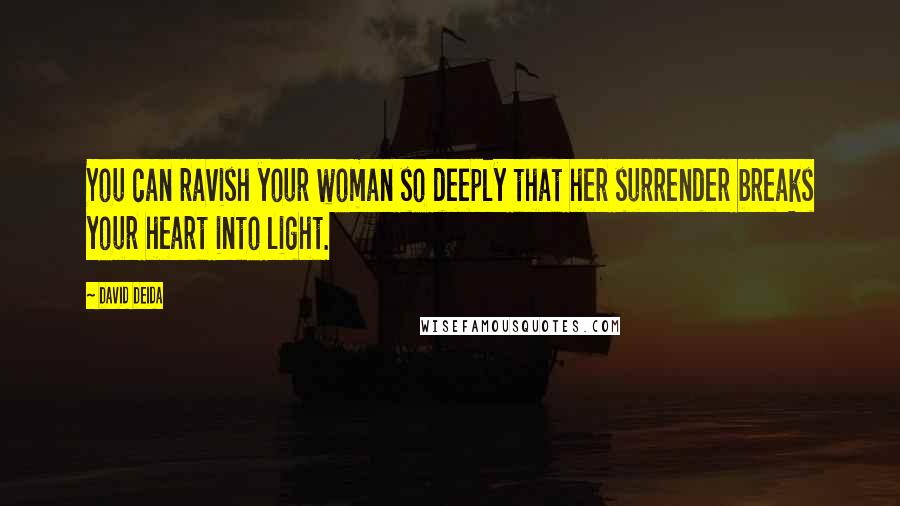 David Deida Quotes: You can ravish your woman so deeply that her surrender breaks your heart into light.