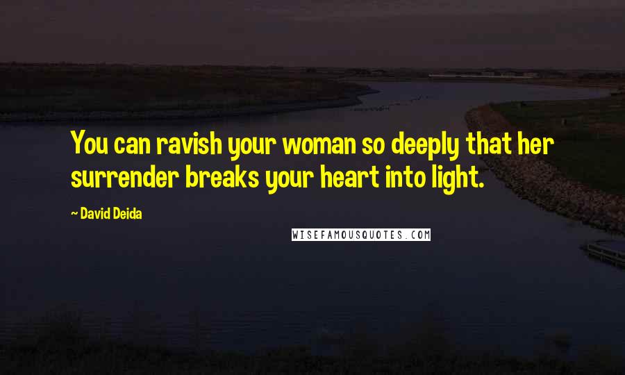 David Deida Quotes: You can ravish your woman so deeply that her surrender breaks your heart into light.