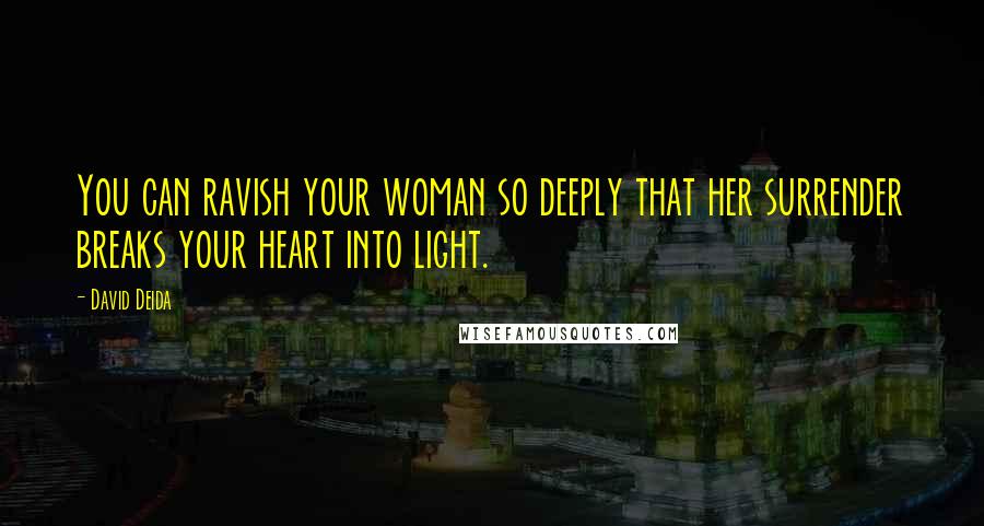 David Deida Quotes: You can ravish your woman so deeply that her surrender breaks your heart into light.