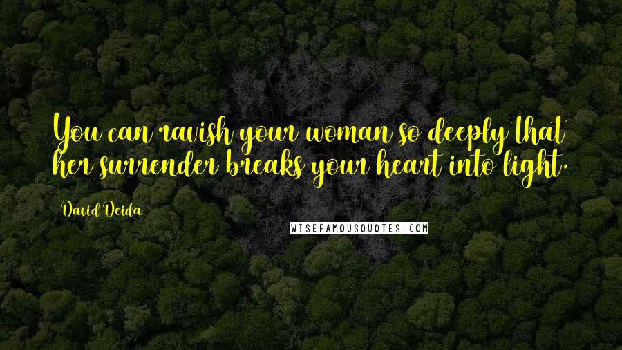 David Deida Quotes: You can ravish your woman so deeply that her surrender breaks your heart into light.