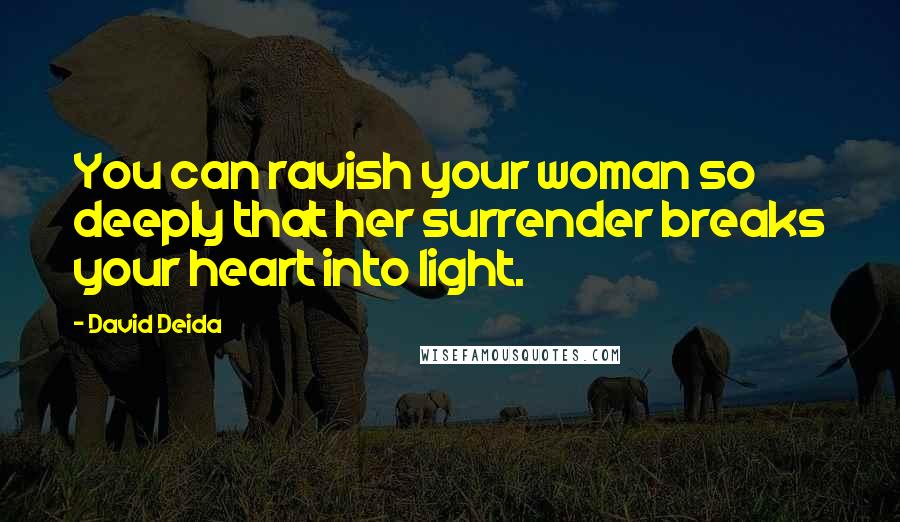 David Deida Quotes: You can ravish your woman so deeply that her surrender breaks your heart into light.
