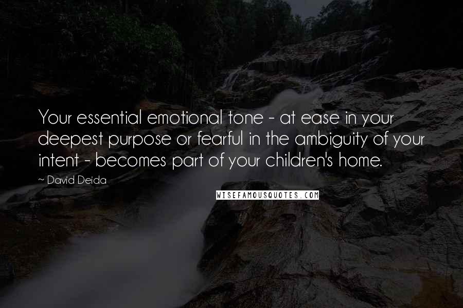 David Deida Quotes: Your essential emotional tone - at ease in your deepest purpose or fearful in the ambiguity of your intent - becomes part of your children's home.