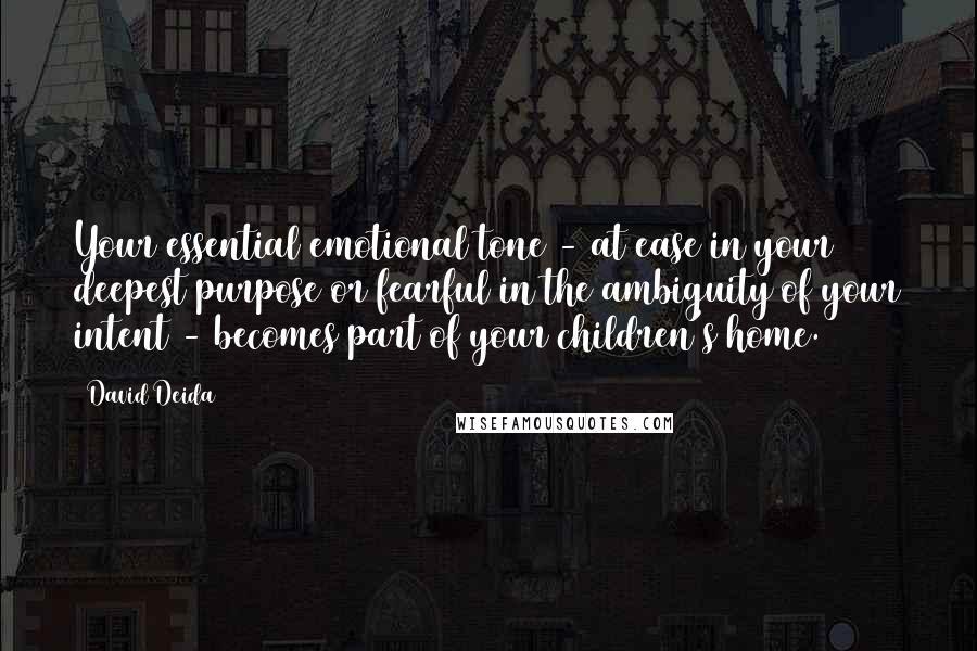 David Deida Quotes: Your essential emotional tone - at ease in your deepest purpose or fearful in the ambiguity of your intent - becomes part of your children's home.
