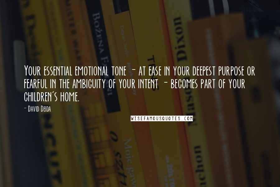 David Deida Quotes: Your essential emotional tone - at ease in your deepest purpose or fearful in the ambiguity of your intent - becomes part of your children's home.