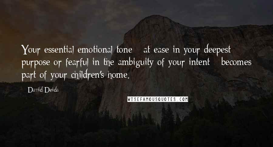 David Deida Quotes: Your essential emotional tone - at ease in your deepest purpose or fearful in the ambiguity of your intent - becomes part of your children's home.