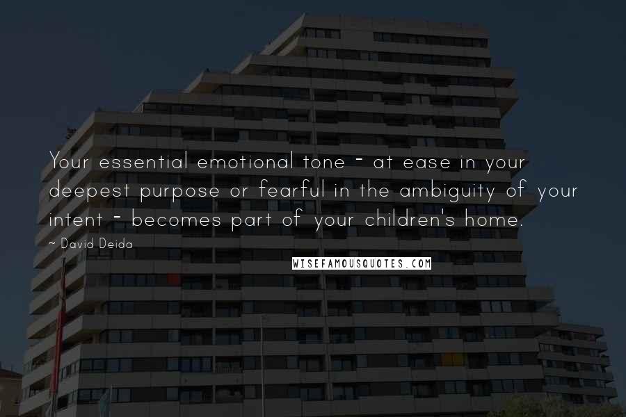 David Deida Quotes: Your essential emotional tone - at ease in your deepest purpose or fearful in the ambiguity of your intent - becomes part of your children's home.