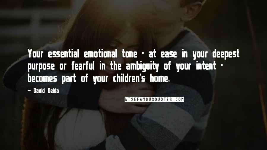 David Deida Quotes: Your essential emotional tone - at ease in your deepest purpose or fearful in the ambiguity of your intent - becomes part of your children's home.