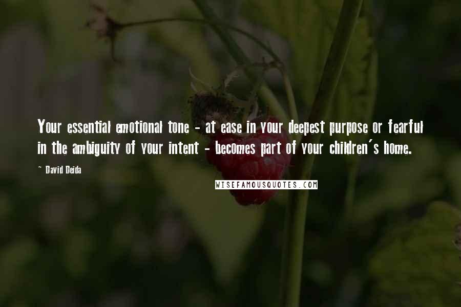 David Deida Quotes: Your essential emotional tone - at ease in your deepest purpose or fearful in the ambiguity of your intent - becomes part of your children's home.