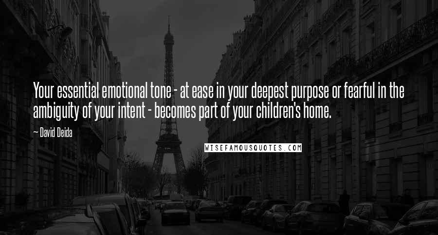 David Deida Quotes: Your essential emotional tone - at ease in your deepest purpose or fearful in the ambiguity of your intent - becomes part of your children's home.