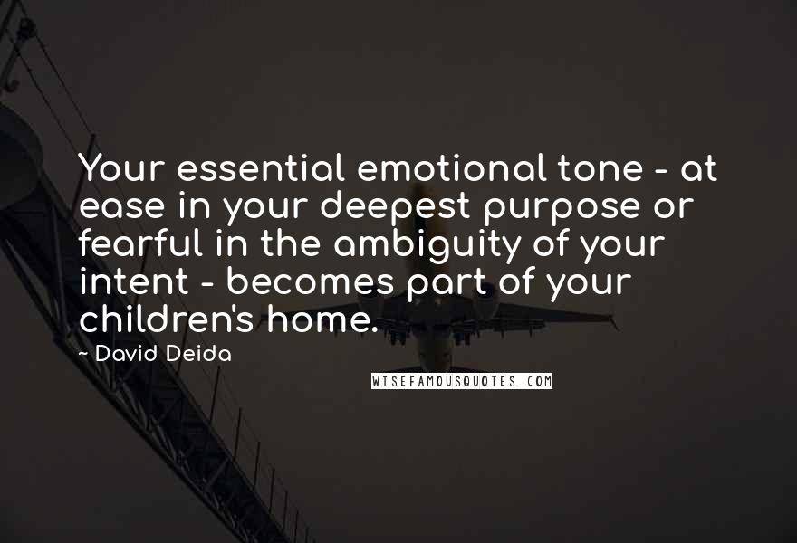 David Deida Quotes: Your essential emotional tone - at ease in your deepest purpose or fearful in the ambiguity of your intent - becomes part of your children's home.