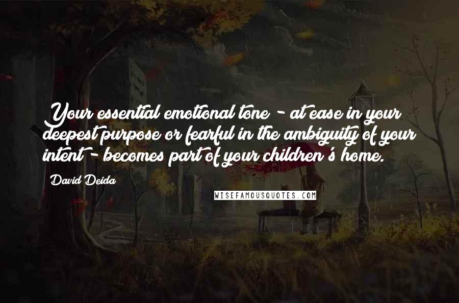 David Deida Quotes: Your essential emotional tone - at ease in your deepest purpose or fearful in the ambiguity of your intent - becomes part of your children's home.