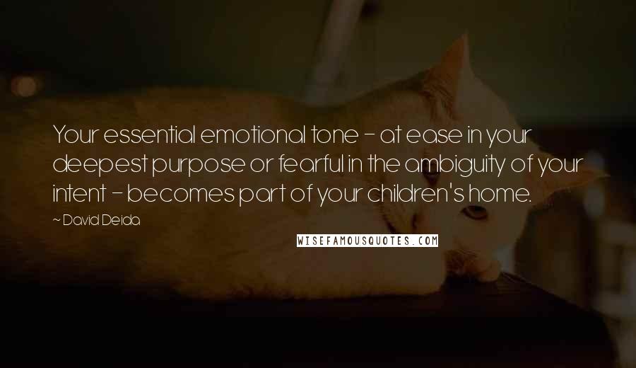 David Deida Quotes: Your essential emotional tone - at ease in your deepest purpose or fearful in the ambiguity of your intent - becomes part of your children's home.