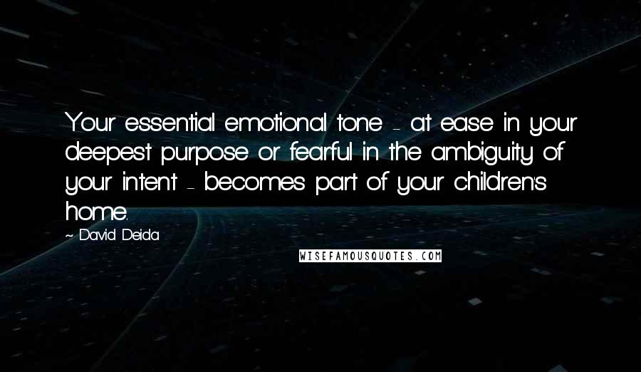 David Deida Quotes: Your essential emotional tone - at ease in your deepest purpose or fearful in the ambiguity of your intent - becomes part of your children's home.