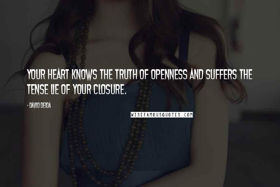 David Deida Quotes: Your heart knows the truth of openness and suffers the tense lie of your closure.