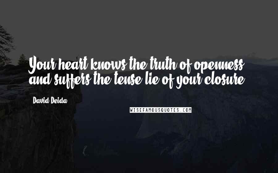 David Deida Quotes: Your heart knows the truth of openness and suffers the tense lie of your closure.