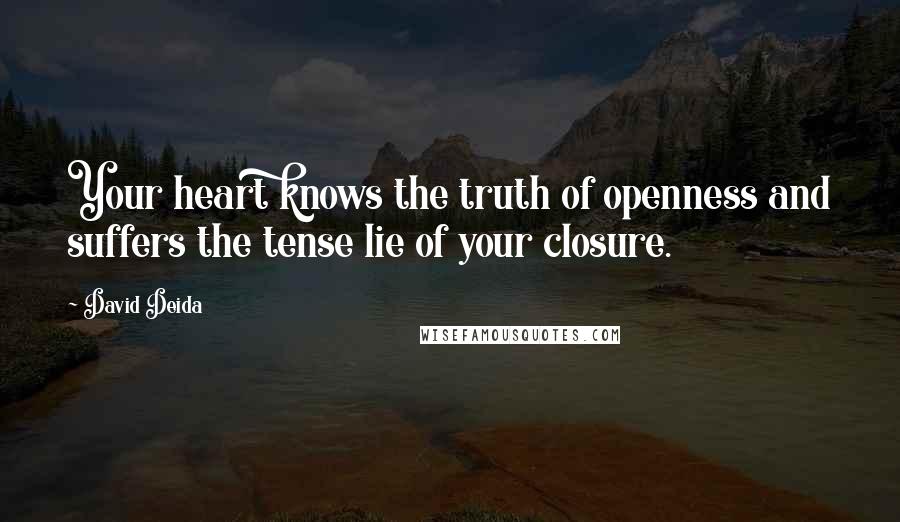 David Deida Quotes: Your heart knows the truth of openness and suffers the tense lie of your closure.