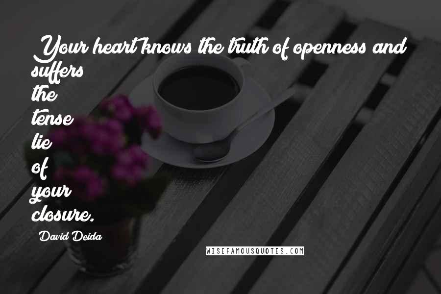 David Deida Quotes: Your heart knows the truth of openness and suffers the tense lie of your closure.