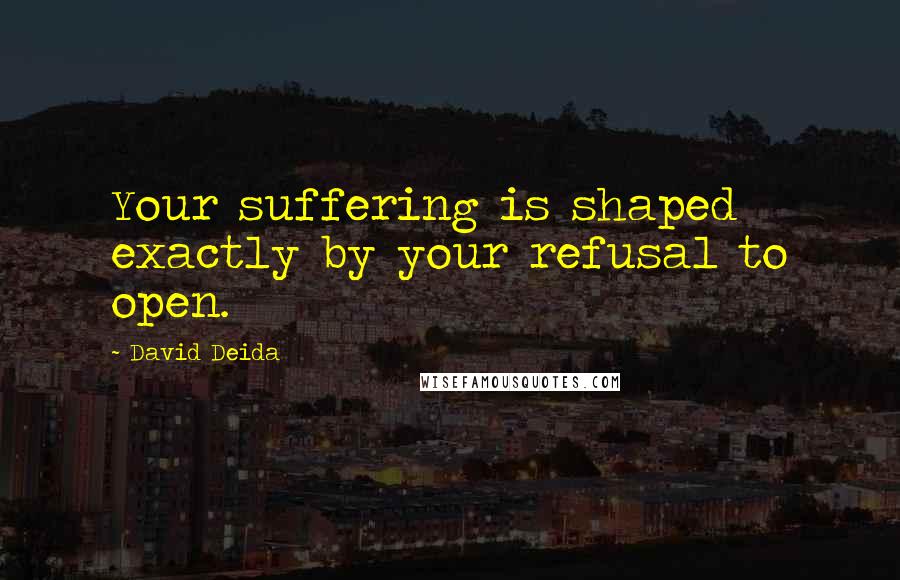 David Deida Quotes: Your suffering is shaped exactly by your refusal to open.