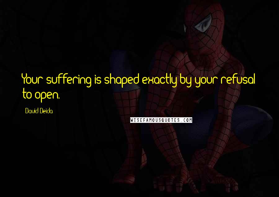 David Deida Quotes: Your suffering is shaped exactly by your refusal to open.