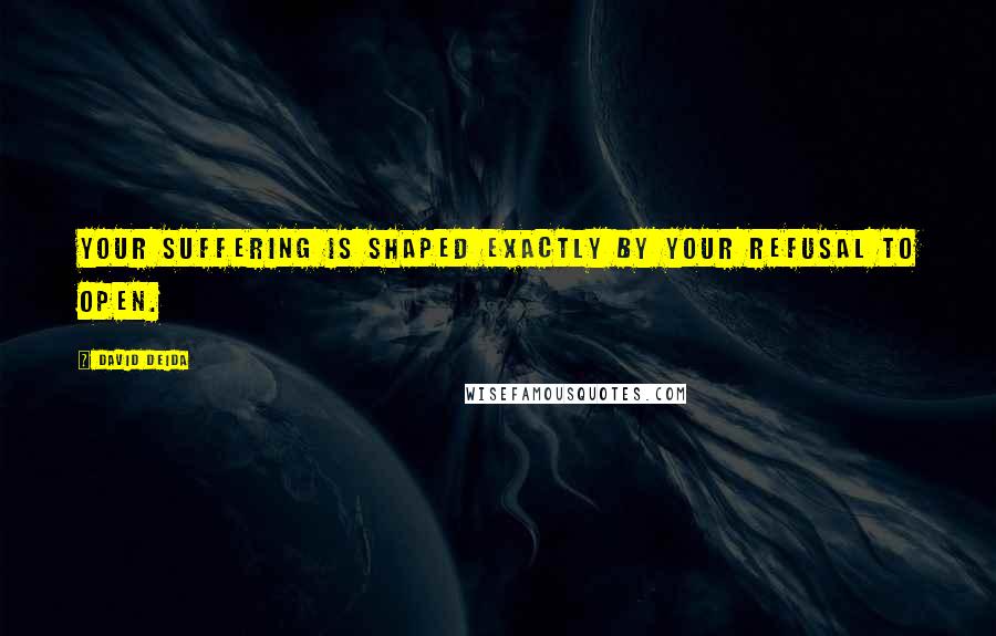 David Deida Quotes: Your suffering is shaped exactly by your refusal to open.