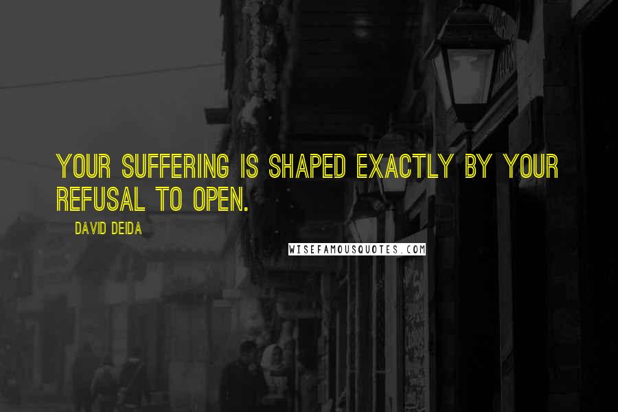 David Deida Quotes: Your suffering is shaped exactly by your refusal to open.