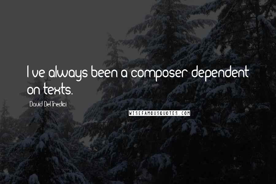 David Del Tredici Quotes: I've always been a composer dependent on texts.