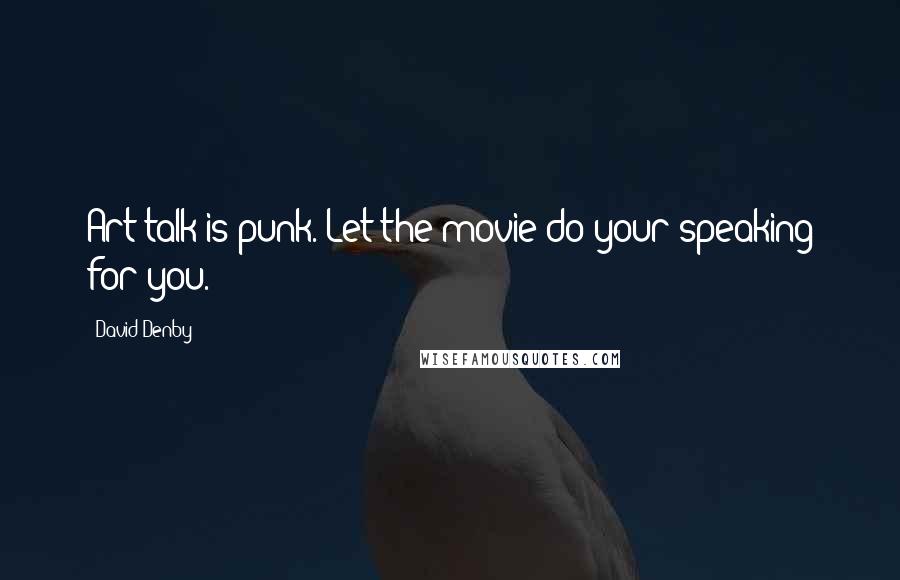 David Denby Quotes: Art talk is punk. Let the movie do your speaking for you.